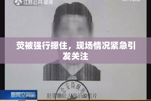 荧被强行摁住，现场情况紧急引发关注