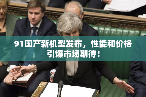 91国产新机型发布，性能和价格引爆市场期待！