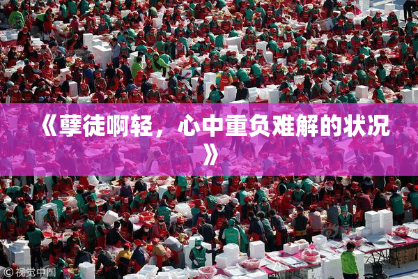 《孽徒啊轻，心中重负难解的状况》
