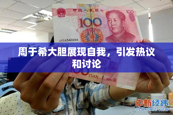 周于希大胆展现自我，引发热议和讨论