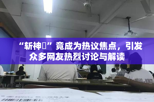 “斩神婬”竟成为热议焦点，引发众多网友热烈讨论与解读