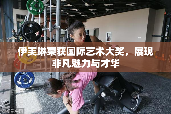 伊芙琳荣获国际艺术大奖，展现非凡魅力与才华