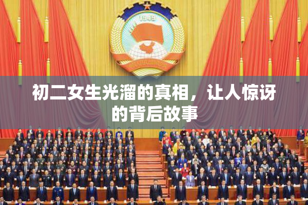 初二女生光溜的真相，让人惊讶的背后故事
