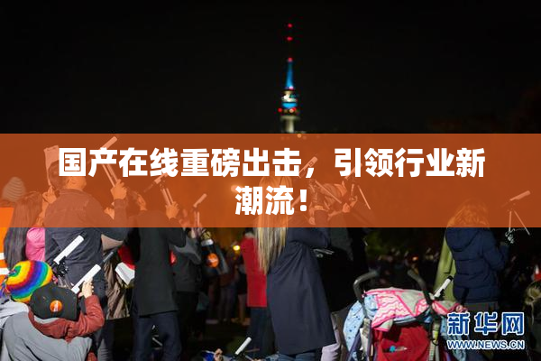 国产在线重磅出击，引领行业新潮流！