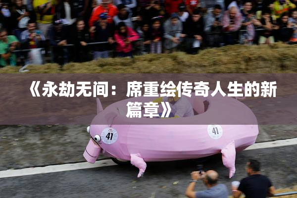 《永劫无间：席重绘传奇人生的新篇章》