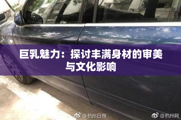 巨乳魅力：探讨丰满身材的审美与文化影响