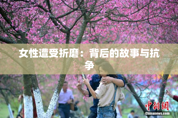 女性遭受折磨：背后的故事与抗争