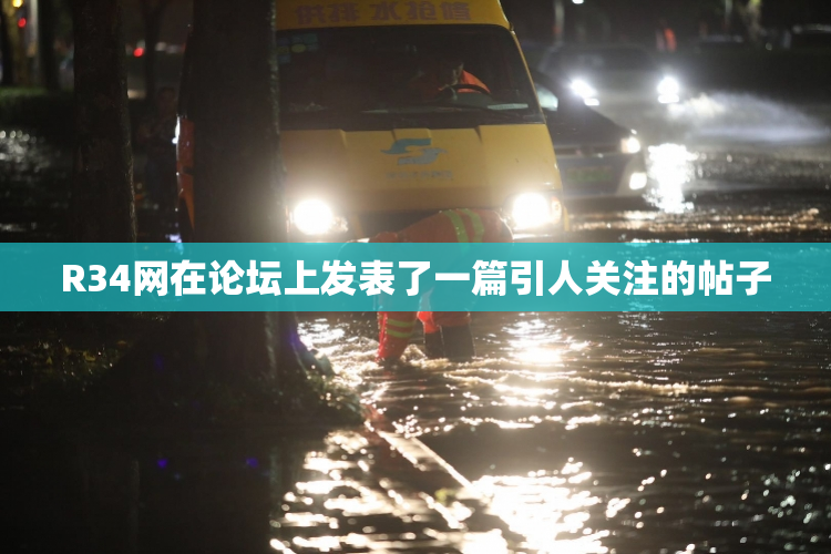 R34网在论坛上发表了一篇引人关注的帖子