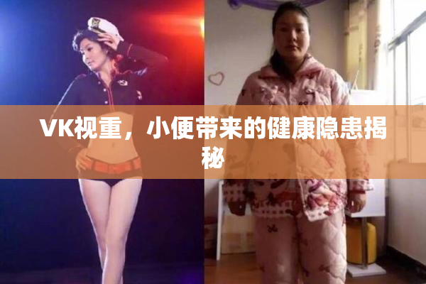 VK视重，小便带来的健康隐患揭秘