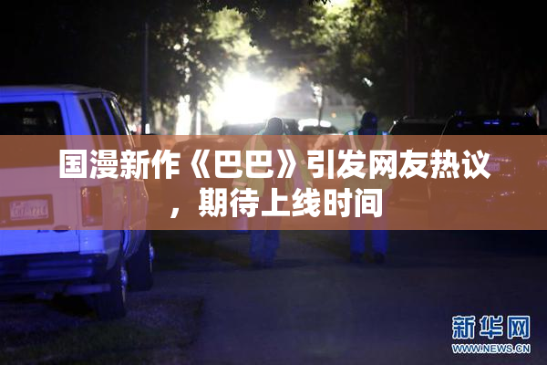 国漫新作《巴巴》引发网友热议，期待上线时间