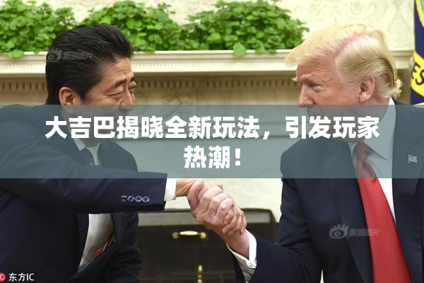 大吉巴揭晓全新玩法，引发玩家热潮！