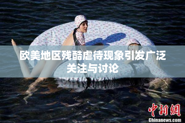欧美地区残酷虐待现象引发广泛关注与讨论