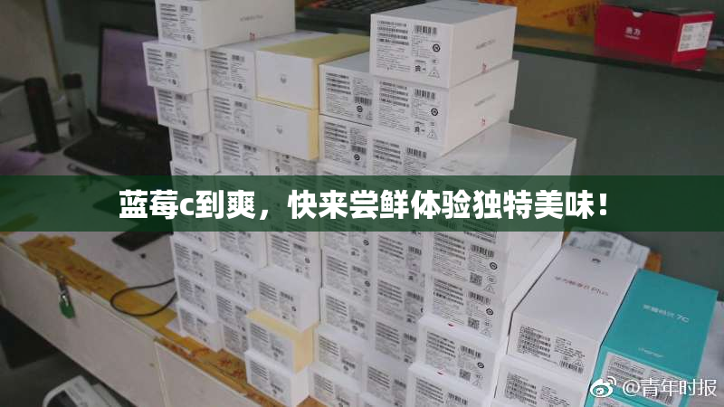 蓝莓c到爽，快来尝鲜体验独特美味！