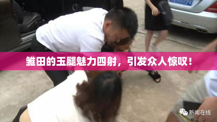 雏田的玉腿魅力四射，引发众人惊叹！