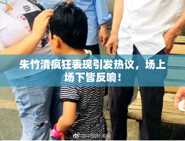 朱竹清疯狂表现引发热议，场上场下皆反响！