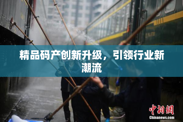 精品码产创新升级，引领行业新潮流