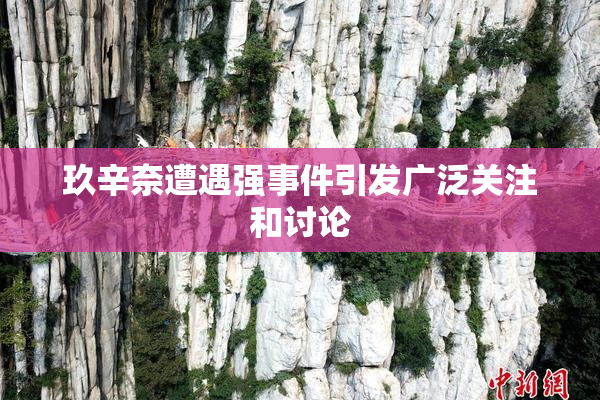 玖辛奈遭遇强事件引发广泛关注和讨论