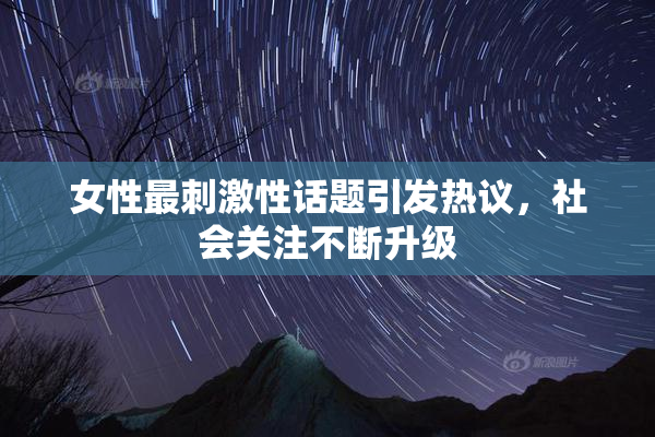 女性最刺激性话题引发热议，社会关注不断升级