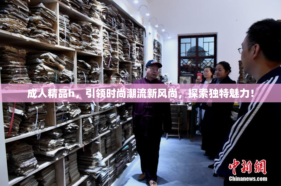 成人精品h，引领时尚潮流新风尚，探索独特魅力！