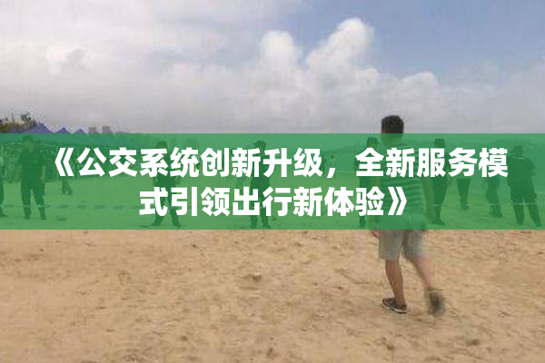 《公交系统创新升级，全新服务模式引领出行新体验》