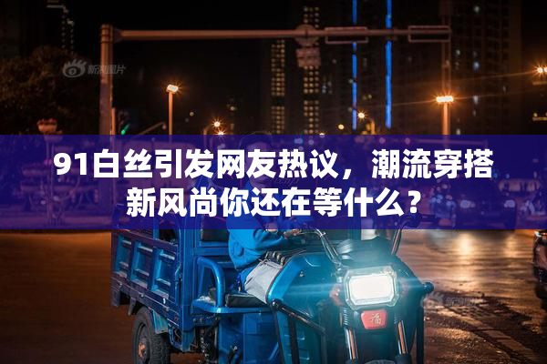 91白丝引发网友热议，潮流穿搭新风尚你还在等什么？