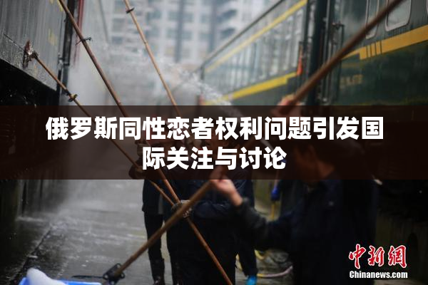 俄罗斯同性恋者权利问题引发国际关注与讨论