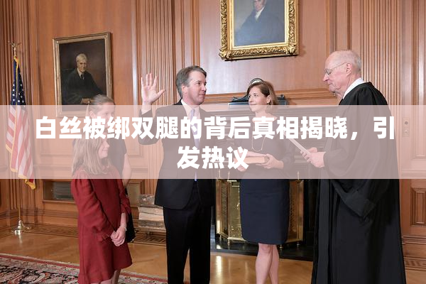 白丝被绑双腿的背后真相揭晓，引发热议
