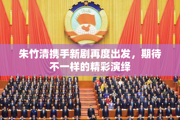 朱竹清携手新剧再度出发，期待不一样的精彩演绎