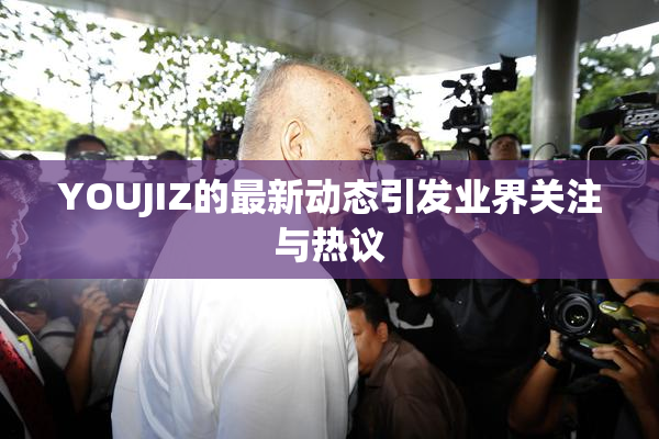 YOUJIZ的最新动态引发业界关注与热议