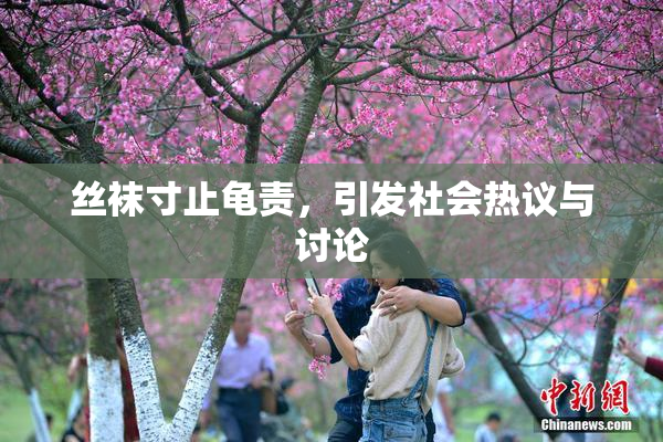丝袜寸止龟责，引发社会热议与讨论