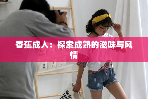香蕉成人：探索成熟的滋味与风情