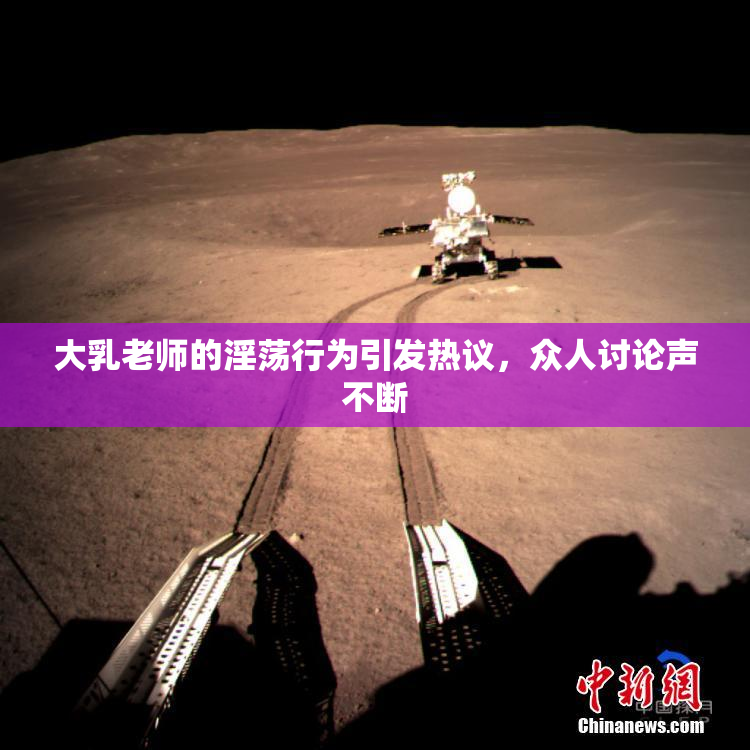 大乳老师的淫荡行为引发热议，众人讨论声不断
