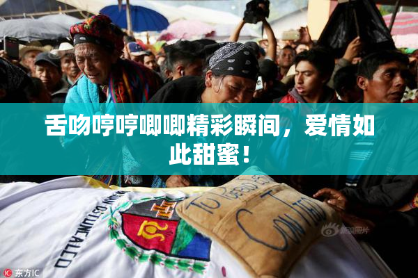 舌吻哼哼唧唧精彩瞬间，爱情如此甜蜜！