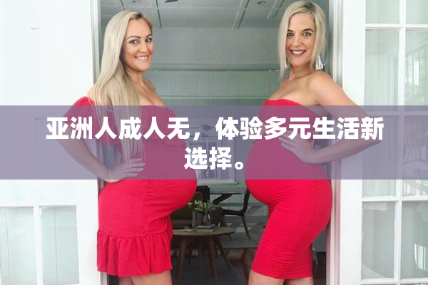 亚洲人成人无，体验多元生活新选择。