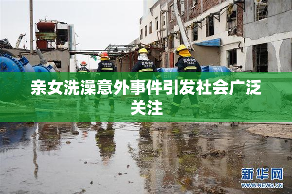 亲女洗澡意外事件引发社会广泛关注