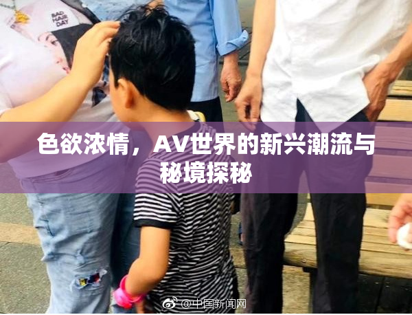 色欲浓情，AV世界的新兴潮流与秘境探秘