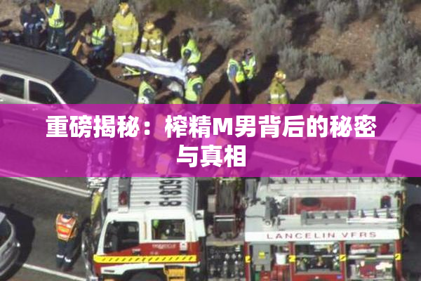 重磅揭秘：榨精M男背后的秘密与真相