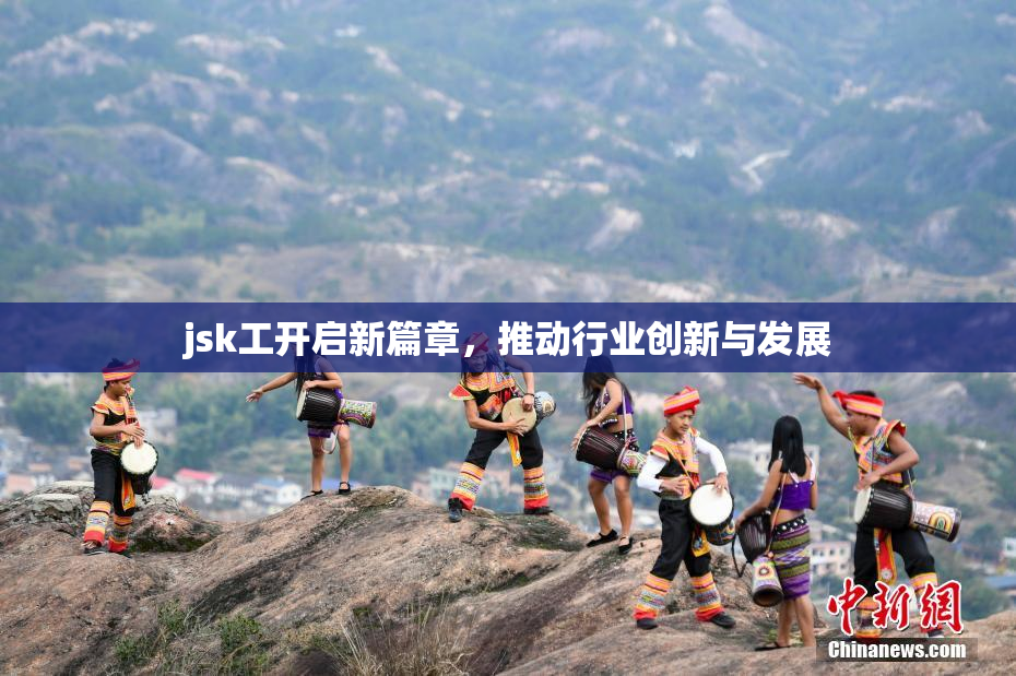 jsk工开启新篇章，推动行业创新与发展