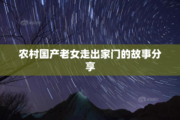 农村国产老女走出家门的故事分享