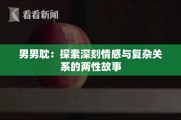 男男耽：探索深刻情感与复杂关系的两性故事