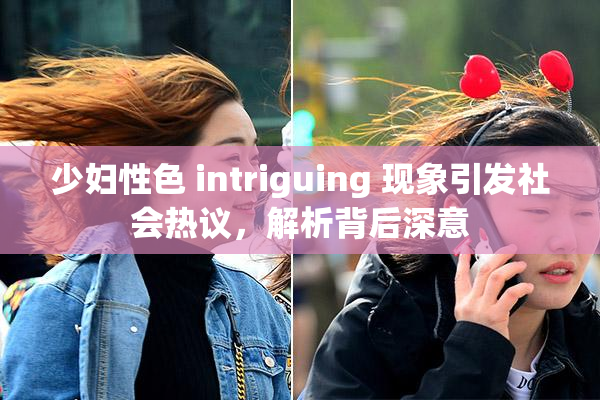 少妇性色 intriguing 现象引发社会热议，解析背后深意