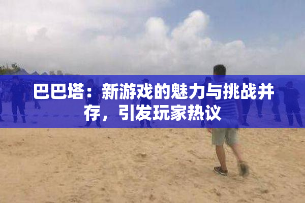 巴巴塔：新游戏的魅力与挑战并存，引发玩家热议