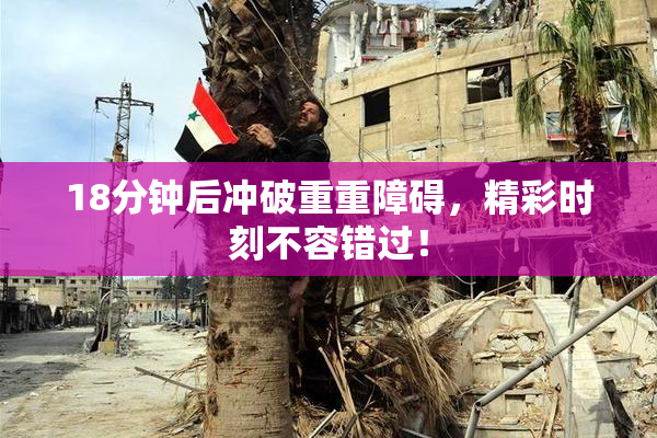 18分钟后冲破重重障碍，精彩时刻不容错过！