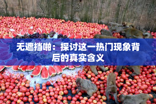 无遮挡啪：探讨这一热门现象背后的真实含义