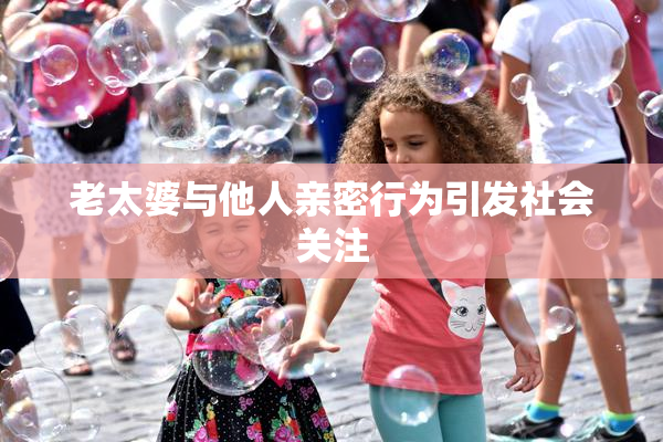 老太婆与他人亲密行为引发社会关注