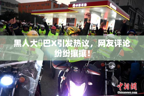 黑人大鷄巴X引发热议，网友评论纷纷攘攘！