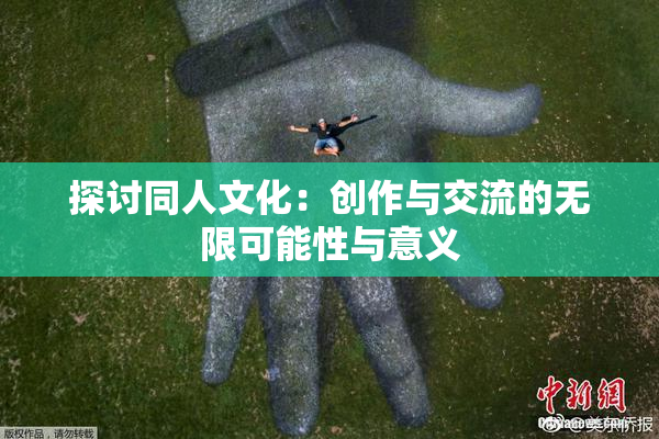 探讨同人文化：创作与交流的无限可能性与意义