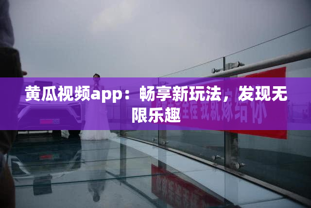 黄瓜视频app：畅享新玩法，发现无限乐趣