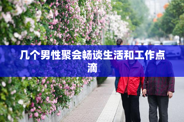 几个男性聚会畅谈生活和工作点滴