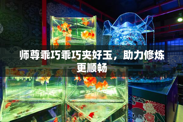 师尊乖巧乖巧夹好玉，助力修炼更顺畅